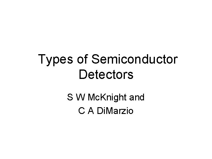 Types of Semiconductor Detectors S W Mc. Knight and C A Di. Marzio Types of Semiconductor Detectors S W Mc. Knight and C A Di. Marzio