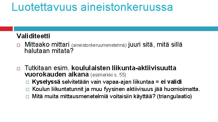 Luotettavuus aineistonkeruussa Validiteetti Mittaako mittari (aineistonkeruumenetelmä) juuri sitä, mitä sillä halutaan mitata? Tutkitaan esim.