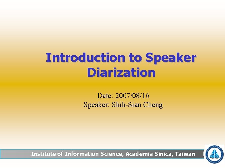 Introduction to Speaker Diarization Date: 2007/08/16 Speaker: Shih-Sian Cheng Institute of Information Science, Academia