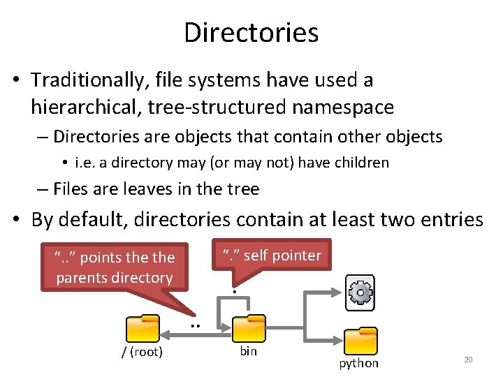 Directories • Traditionally, file systems have used a hierarchical, tree-structured namespace – Directories are