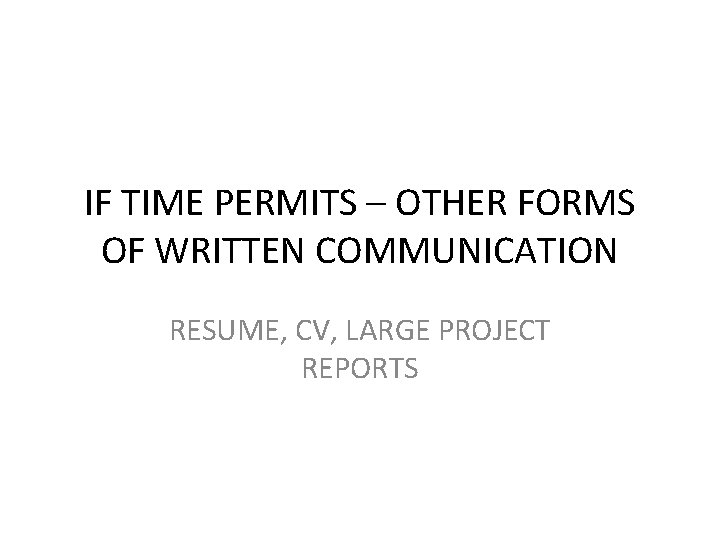 IF TIME PERMITS – OTHER FORMS OF WRITTEN COMMUNICATION RESUME, CV, LARGE PROJECT REPORTS