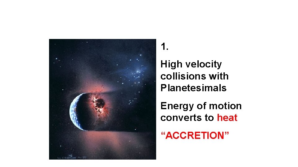 1. High velocity collisions with Planetesimals Energy of motion converts to heat “ACCRETION” 1. High velocity collisions with Planetesimals Energy of motion converts to heat “ACCRETION”