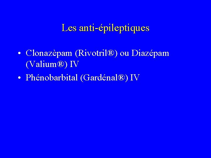 Les anti-épileptiques • Clonazèpam (Rivotril®) ou Diazépam (Valium®) IV • Phénobarbital (Gardénal®) IV 