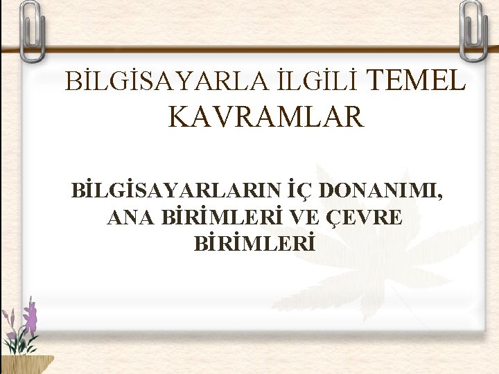 BİLGİSAYARLA İLGİLİ TEMEL KAVRAMLAR BİLGİSAYARLARIN İÇ DONANIMI, ANA BİRİMLERİ VE ÇEVRE BİRİMLERİ 