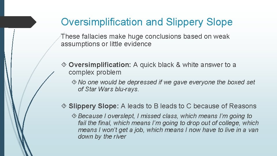 Oversimplification and Slippery Slope These fallacies make huge conclusions based on weak assumptions or