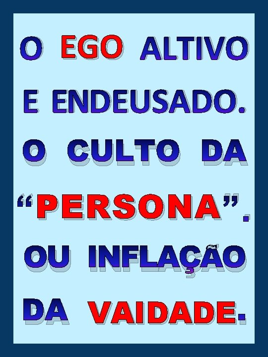 O EGO ALTIVO E ENDEUSADO. O CULTO DA “PERSONA ”. OU INFLAÇÃO DA VAIDADE.