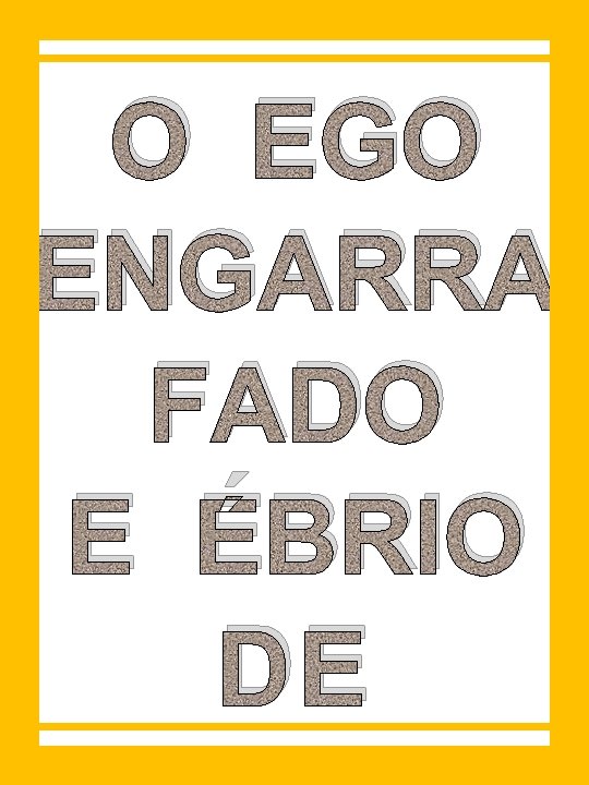 O EGO ENGARRA FADO E ÉBRIO DE 