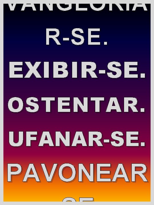 VANGLORIA R-SE. EXIBIR -SE. OSTENTAR. UFANAR-SE. PAVONEAR 