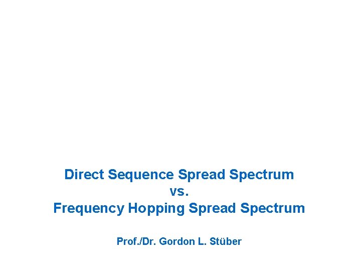 Direct Sequence Spread Spectrum vs. Frequency Hopping Spread Spectrum Prof. /Dr. Gordon L. Stüber