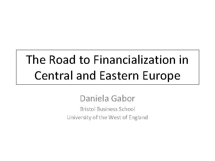 The Road to Financialization in Central and Eastern Europe Daniela Gabor Bristol Business School