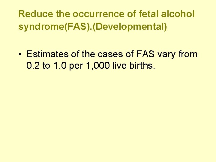 Reduce the occurrence of fetal alcohol syndrome(FAS). (Developmental) • Estimates of the cases of