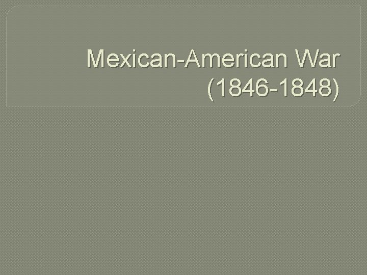 Mexican-American War (1846 -1848) 