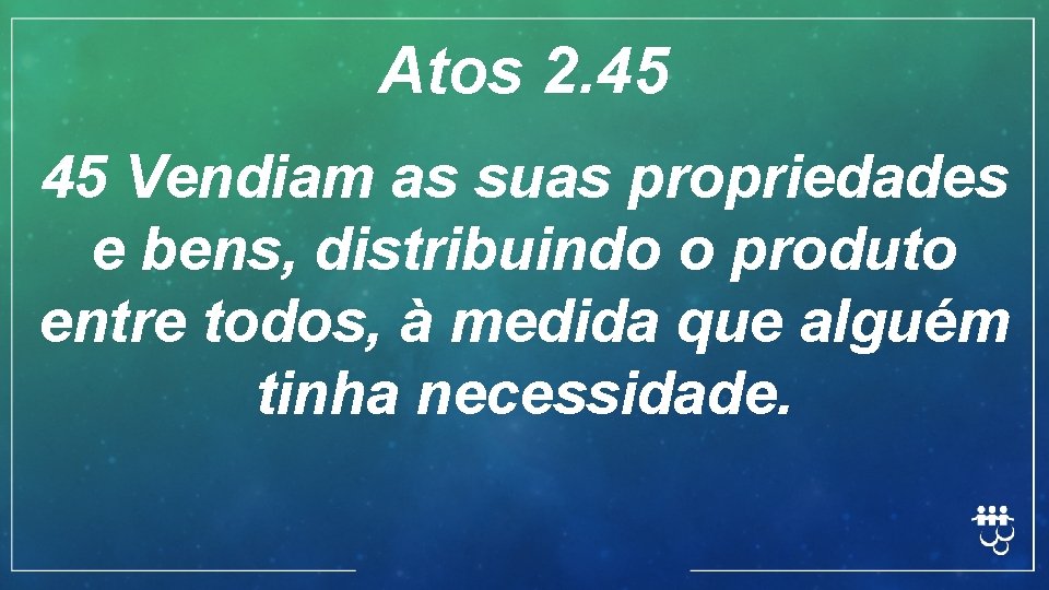 Atos 2. 45 45 Vendiam as suas propriedades e bens, distribuindo o produto entre