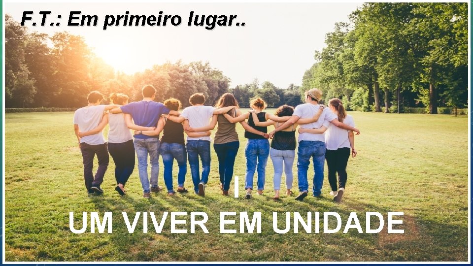 F. T. : Em primeiro lugar. . I UM VIVER EM UNIDADE 
