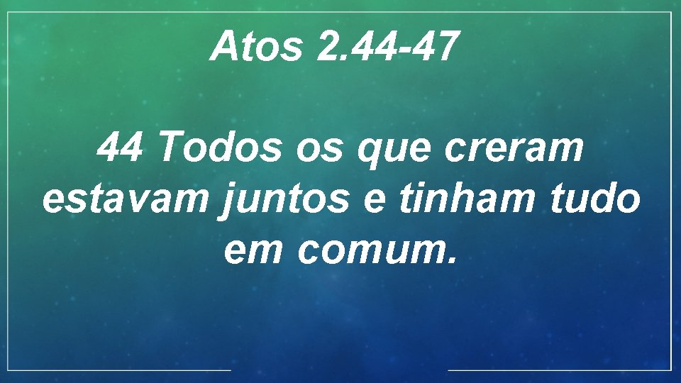 Atos 2. 44 -47 44 Todos os que creram estavam juntos e tinham tudo