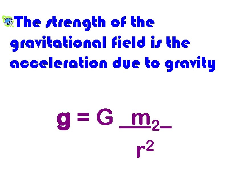 The strength of the gravitational field is the acceleration due to gravity g =
