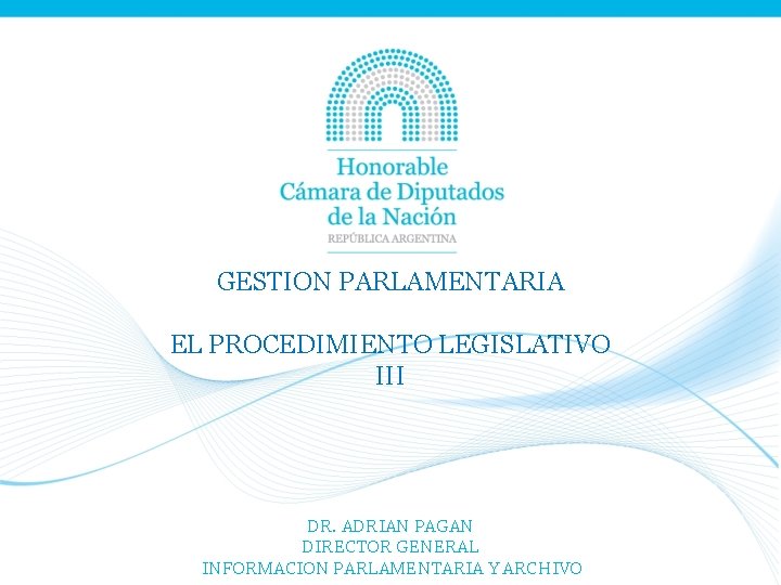 GESTION PARLAMENTARIA EL PROCEDIMIENTO LEGISLATIVO III DR. ADRIAN PAGAN DIRECTOR GENERAL INFORMACION PARLAMENTARIA Y