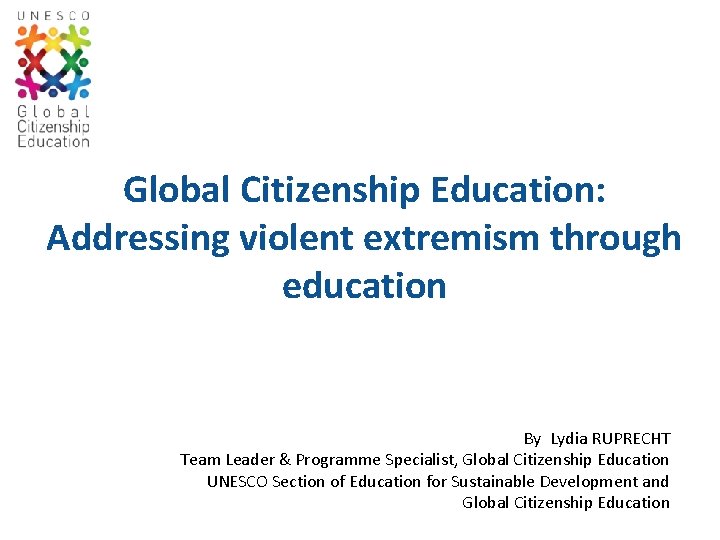Global Citizenship Education: Addressing violent extremism through education By Lydia RUPRECHT Team Leader &
