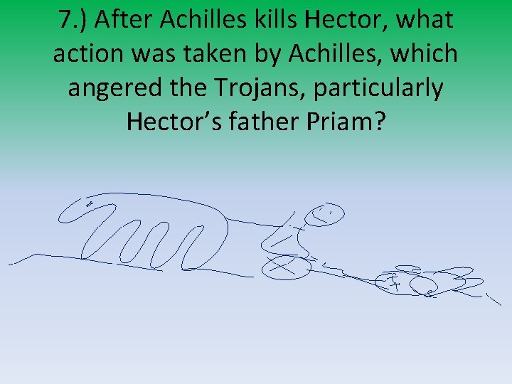 7. ) After Achilles kills Hector, what action was taken by Achilles, which angered