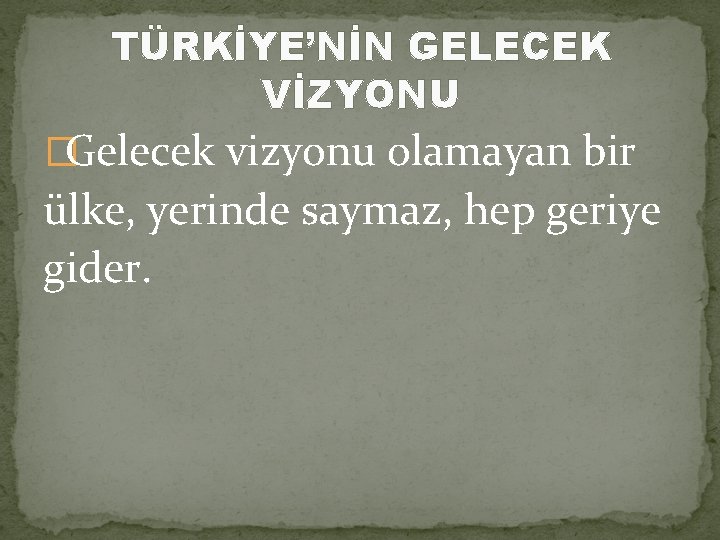 TÜRKİYE’NİN GELECEK VİZYONU �Gelecek vizyonu olamayan bir ülke, yerinde saymaz, hep geriye gider. 