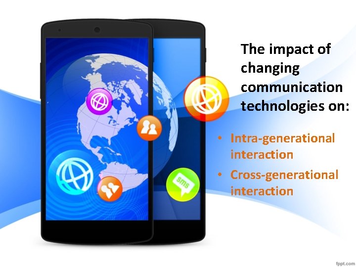 The impact of changing communication technologies on: • Intra-generational interaction • Cross-generational interaction 