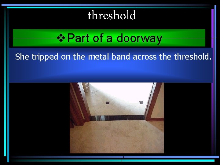 threshold v. Part of a doorway She tripped on the metal band across the