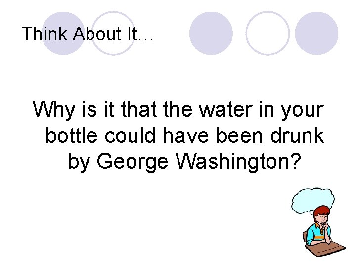 Think About It… Why is it that the water in your bottle could have
