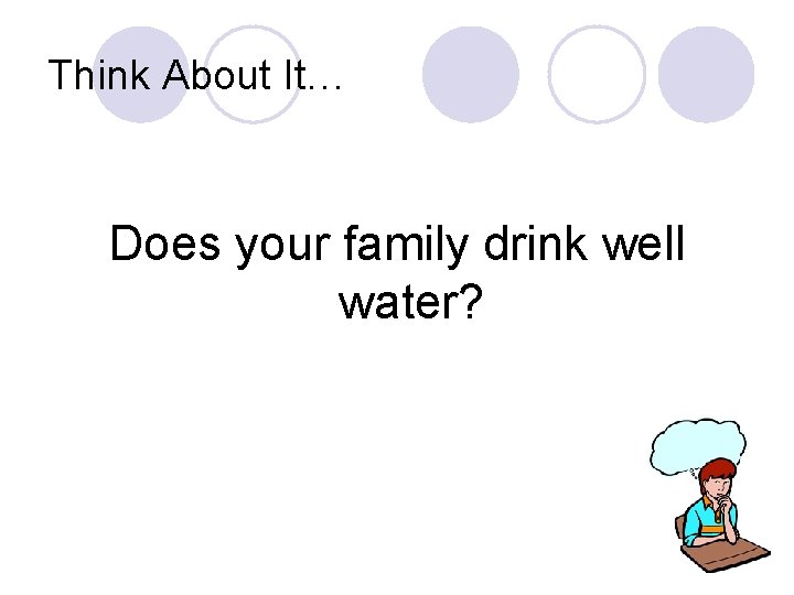 Think About It… Does your family drink well water? 