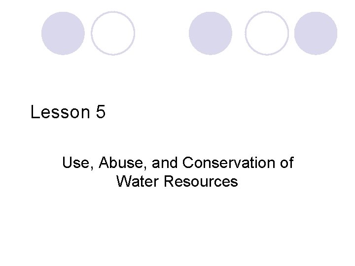 Lesson 5 Use, Abuse, and Conservation of Water Resources 