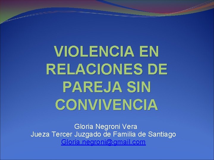 VIOLENCIA EN RELACIONES DE PAREJA SIN CONVIVENCIA Gloria Negroni Vera Jueza Tercer Juzgado de