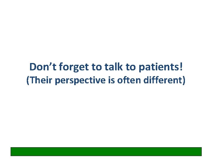 Don’t forget to talk to patients! (Their perspective is often different) 