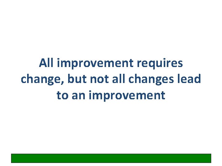 All improvement requires change, but not all changes lead to an improvement 