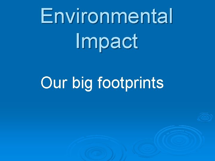 Environmental Impact Our big footprints 