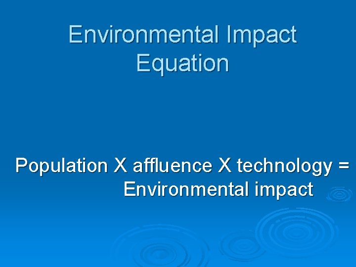 Environmental Impact Equation Population X affluence X technology = Environmental impact 