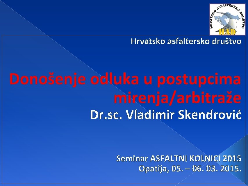 Hrvatsko asfaltersko društvo Donošenje odluka u postupcima mirenja/arbitraže Dr. sc. Vladimir Skendrović Seminar ASFALTNI