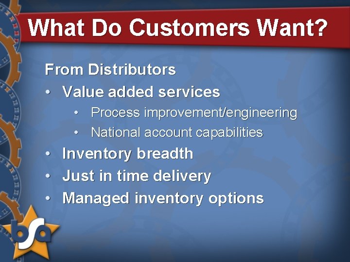 What Do Customers Want? From Distributors • Value added services • Process improvement/engineering •