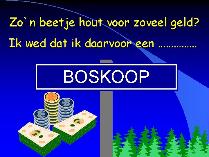 Zo`n beetje hout voor zoveel geld? Ik wed dat ik daarvoor een …………… BOSKOOP