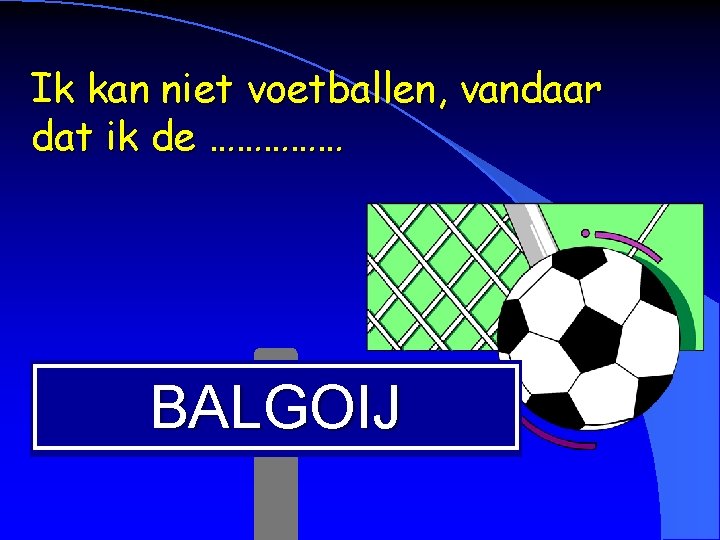 Ik kan niet voetballen, vandaar dat ik de …………… BALGOIJ 