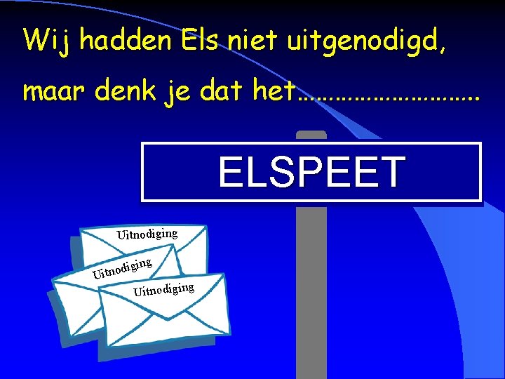 Wij hadden Els niet uitgenodigd, maar denk je dat het……………. . ELSPEET Uitnodiging g