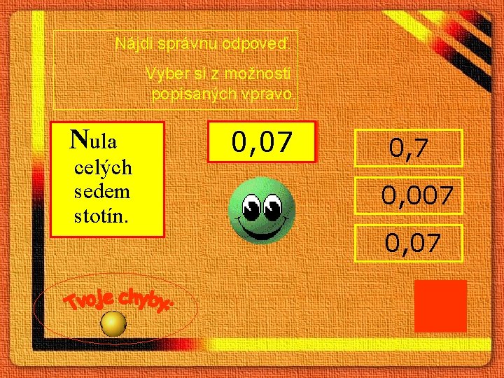 Nájdi správnu odpoveď. Vyber si z možností popísaných vpravo. Nula celých sedem stotín. 0,