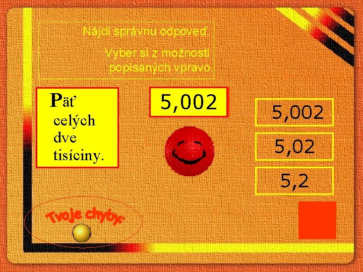 Nájdi správnu odpoveď. Vyber si z možností popísaných vpravo. Päť celých dve tisíciny. 5,