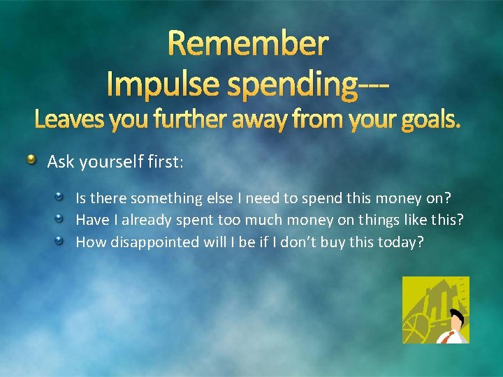 Remember Impulse spending--- Leaves you further away from your goals. Ask yourself first: Is