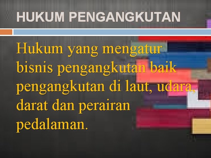 HUKUM PENGANGKUTAN Hukum yang mengatur bisnis pengangkutan baik pengangkutan di laut, udara, darat dan