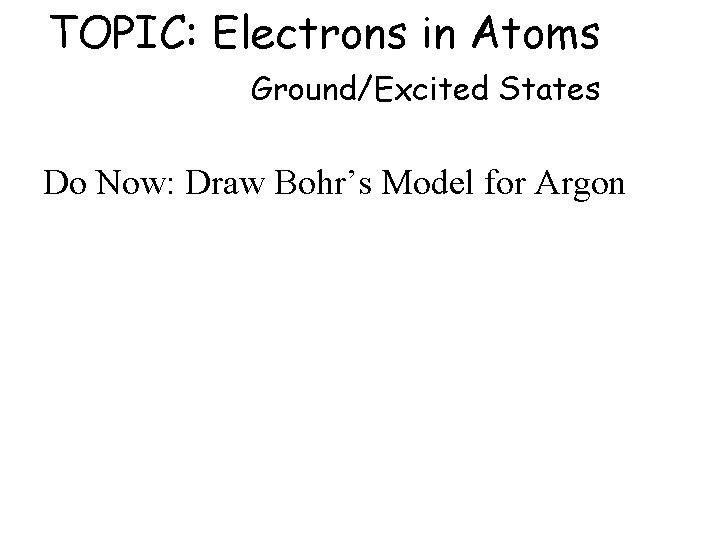 TOPIC: Electrons in Atoms Ground/Excited States Do Now: Draw Bohr’s Model for Argon 