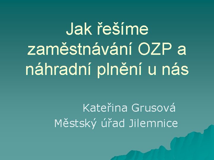 Jak řešíme zaměstnávání OZP a náhradní plnění u nás Kateřina Grusová Městský úřad Jilemnice