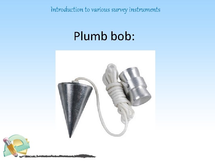 Introduction to various survey instruments Plumb bob: 