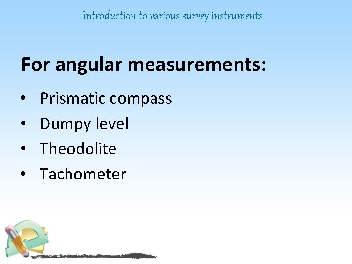 Introduction to various survey instruments For angular measurements: • • Prismatic compass Dumpy level