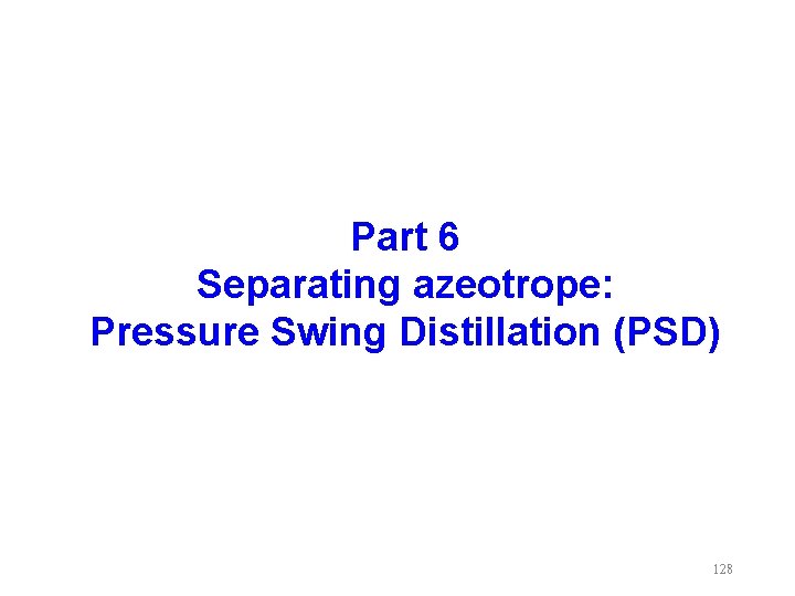 Part 6 Separating azeotrope: Pressure Swing Distillation (PSD) 128 