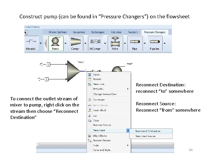 Construct pump (can be found in “Pressure Changers”) on the flowsheet Reconnect Destination: reconnect