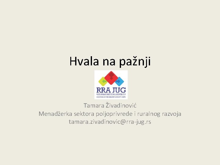 Hvala na pažnji Tamara Živadinović Menadžerka sektora poljoprivrede i ruralnog razvoja tamara. zivadinovic@rra-jug. rs